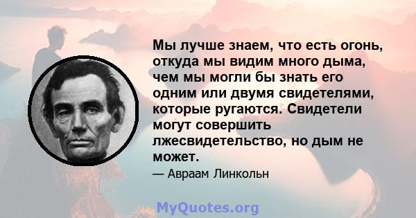 Мы лучше знаем, что есть огонь, откуда мы видим много дыма, чем мы могли бы знать его одним или двумя свидетелями, которые ругаются. Свидетели могут совершить лжесвидетельство, но дым не может.