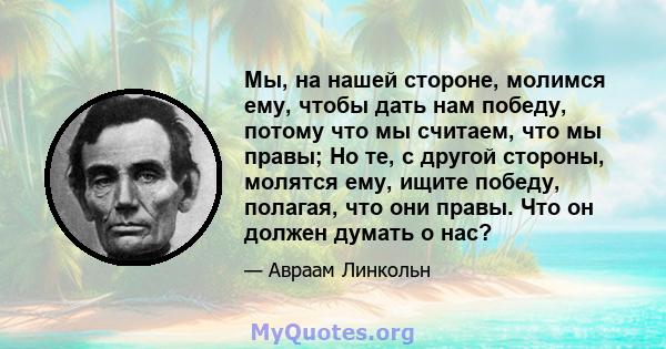 Мы, на нашей стороне, молимся ему, чтобы дать нам победу, потому что мы считаем, что мы правы; Но те, с другой стороны, молятся ему, ищите победу, полагая, что они правы. Что он должен думать о нас?