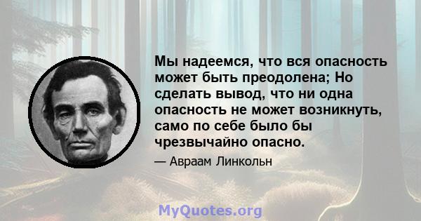 Мы надеемся, что вся опасность может быть преодолена; Но сделать вывод, что ни одна опасность не может возникнуть, само по себе было бы чрезвычайно опасно.