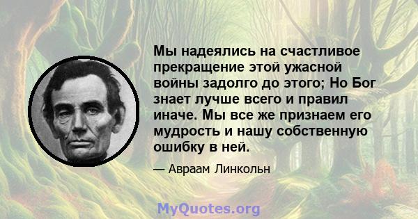 Мы надеялись на счастливое прекращение этой ужасной войны задолго до этого; Но Бог знает лучше всего и правил иначе. Мы все же признаем его мудрость и нашу собственную ошибку в ней.