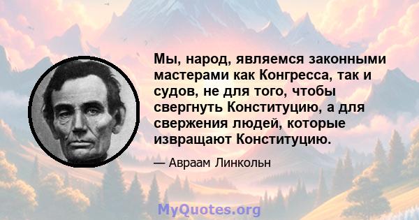 Мы, народ, являемся законными мастерами как Конгресса, так и судов, не для того, чтобы свергнуть Конституцию, а для свержения людей, которые извращают Конституцию.