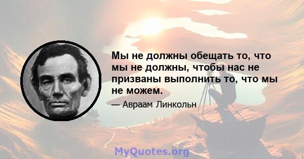 Мы не должны обещать то, что мы не должны, чтобы нас не призваны выполнить то, что мы не можем.