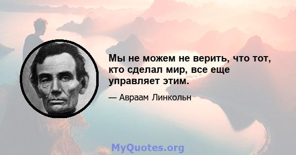 Мы не можем не верить, что тот, кто сделал мир, все еще управляет этим.