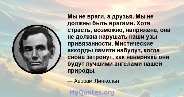 Мы не враги, а друзья. Мы не должны быть врагами. Хотя страсть, возможно, напряжена, она не должна нарушать наши узы привязанности. Мистические аккорды памяти набудут, когда снова затронут, как наверняка они будут