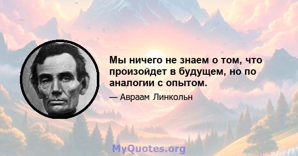 Мы ничего не знаем о том, что произойдет в будущем, но по аналогии с опытом.