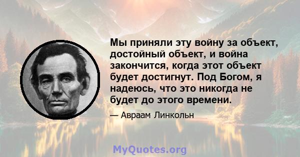 Мы приняли эту войну за объект, достойный объект, и война закончится, когда этот объект будет достигнут. Под Богом, я надеюсь, что это никогда не будет до этого времени.