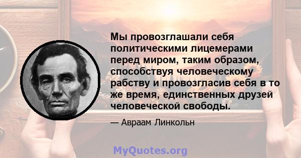 Мы провозглашали себя политическими лицемерами перед миром, таким образом, способствуя человеческому рабству и провозгласив себя в то же время, единственных друзей человеческой свободы.