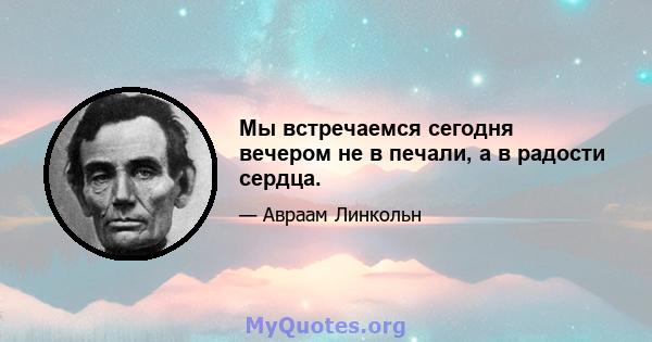 Мы встречаемся сегодня вечером не в печали, а в радости сердца.