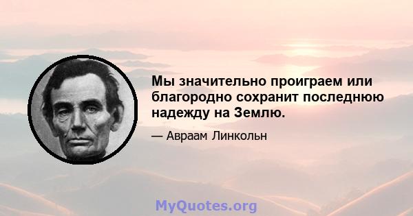 Мы значительно проиграем или благородно сохранит последнюю надежду на Землю.