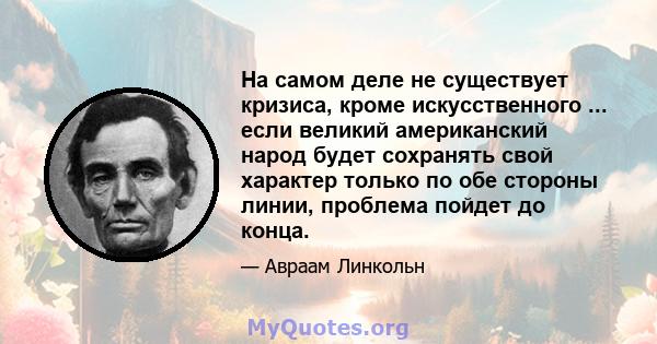 На самом деле не существует кризиса, кроме искусственного ... если великий американский народ будет сохранять свой характер только по обе стороны линии, проблема пойдет до конца.