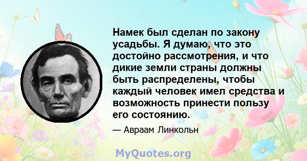 Намек был сделан по закону усадьбы. Я думаю, что это достойно рассмотрения, и что дикие земли страны должны быть распределены, чтобы каждый человек имел средства и возможность принести пользу его состоянию.