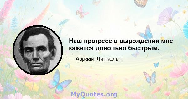 Наш прогресс в вырождении мне кажется довольно быстрым.