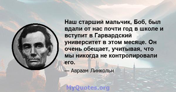 Наш старший мальчик, Боб, был вдали от нас почти год в школе и вступит в Гарвардский университет в этом месяце. Он очень обещает, учитывая, что мы никогда не контролировали его.