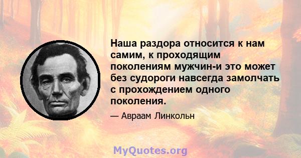 Наша раздора относится к нам самим, к проходящим поколениям мужчин-и это может без судороги навсегда замолчать с прохождением одного поколения.