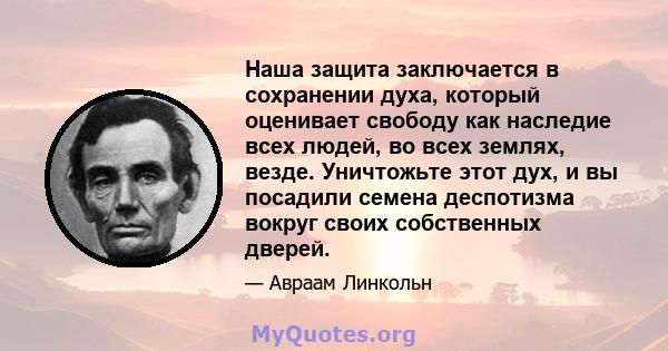 Наша защита заключается в сохранении духа, который оценивает свободу как наследие всех людей, во всех землях, везде. Уничтожьте этот дух, и вы посадили семена деспотизма вокруг своих собственных дверей.