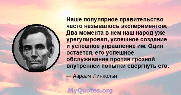 Наше популярное правительство часто называлось экспериментом. Два момента в нем наш народ уже урегулировал, успешное создание и успешное управление им. Один остается, его успешное обслуживание против грозной внутренней