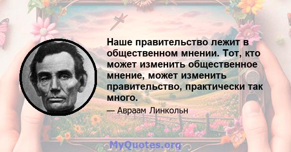 Наше правительство лежит в общественном мнении. Тот, кто может изменить общественное мнение, может изменить правительство, практически так много.