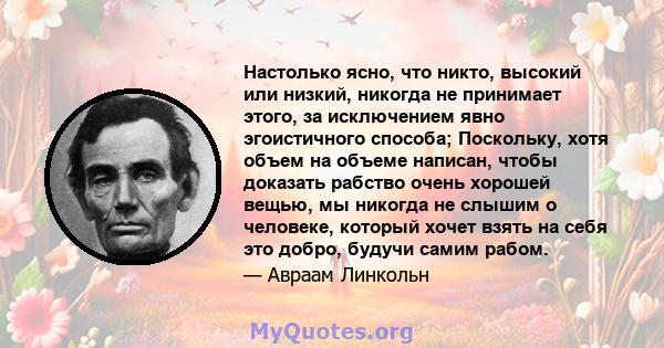 Настолько ясно, что никто, высокий или низкий, никогда не принимает этого, за исключением явно эгоистичного способа; Поскольку, хотя объем на объеме написан, чтобы доказать рабство очень хорошей вещью, мы никогда не