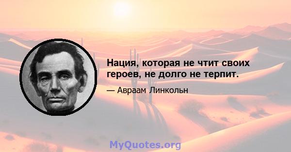 Нация, которая не чтит своих героев, не долго не терпит.