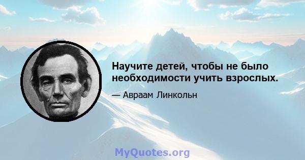 Научите детей, чтобы не было необходимости учить взрослых.