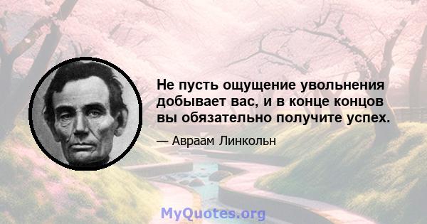 Не пусть ощущение увольнения добывает вас, и в конце концов вы обязательно получите успех.