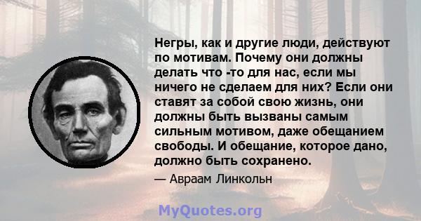 Негры, как и другие люди, действуют по мотивам. Почему они должны делать что -то для нас, если мы ничего не сделаем для них? Если они ставят за собой свою жизнь, они должны быть вызваны самым сильным мотивом, даже