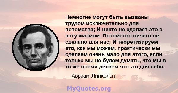 Немногие могут быть вызваны трудом исключительно для потомства; И никто не сделает это с энтузиазмом. Потомство ничего не сделало для нас; И теоретизируем это, как мы можем, практически мы сделаем очень мало для этого,