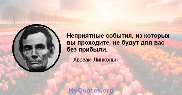 Неприятные события, из которых вы проходите, не будут для вас без прибыли.