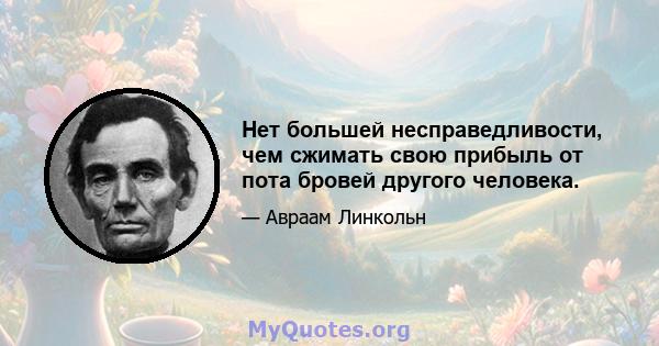 Нет большей несправедливости, чем сжимать свою прибыль от пота бровей другого человека.