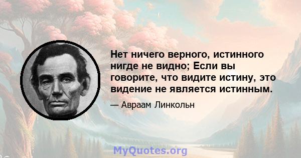 Нет ничего верного, истинного нигде не видно; Если вы говорите, что видите истину, это видение не является истинным.