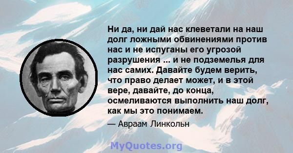 Ни да, ни дай нас клеветали на наш долг ложными обвинениями против нас и не испуганы его угрозой разрушения ... и не подземелья для нас самих. Давайте будем верить, что право делает может, и в этой вере, давайте, до