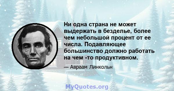 Ни одна страна не может выдержать в безделье, более чем небольшой процент от ее числа. Подавляющее большинство должно работать на чем -то продуктивном.