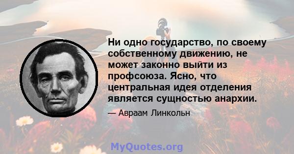 Ни одно государство, по своему собственному движению, не может законно выйти из профсоюза. Ясно, что центральная идея отделения является сущностью анархии.