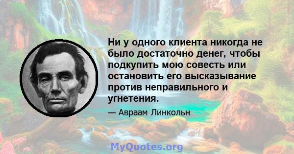 Ни у одного клиента никогда не было достаточно денег, чтобы подкупить мою совесть или остановить его высказывание против неправильного и угнетения.