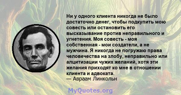 Ни у одного клиента никогда не было достаточно денег, чтобы подкупить мою совесть или остановить его высказывание против неправильного и угнетения. Моя совесть - моя собственная - мои создатели, а не мужчина. Я никогда