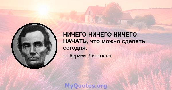 НИЧЕГО НИЧЕГО НИЧЕГО НАЧАТЬ, что можно сделать сегодня.