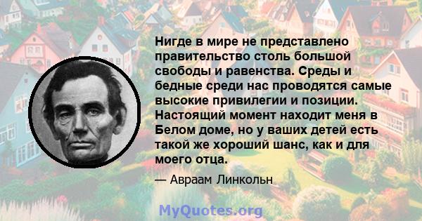 Нигде в мире не представлено правительство столь большой свободы и равенства. Среды и бедные среди нас проводятся самые высокие привилегии и позиции. Настоящий момент находит меня в Белом доме, но у ваших детей есть