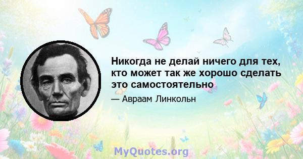 Никогда не делай ничего для тех, кто может так же хорошо сделать это самостоятельно