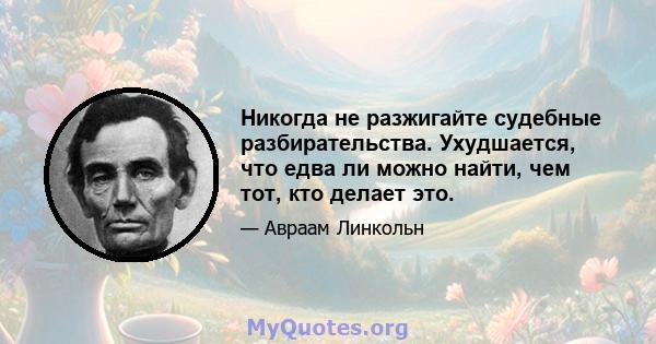 Никогда не разжигайте судебные разбирательства. Ухудшается, что едва ли можно найти, чем тот, кто делает это.