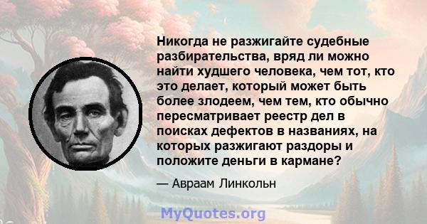 Никогда не разжигайте судебные разбирательства, вряд ли можно найти худшего человека, чем тот, кто это делает, который может быть более злодеем, чем тем, кто обычно пересматривает реестр дел в поисках дефектов в