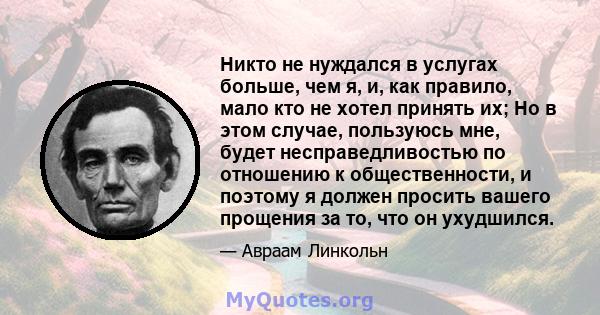 Никто не нуждался в услугах больше, чем я, и, как правило, мало кто не хотел принять их; Но в этом случае, пользуюсь мне, будет несправедливостью по отношению к общественности, и поэтому я должен просить вашего прощения 