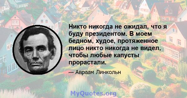 Никто никогда не ожидал, что я буду президентом. В моем бедном, худое, протяженное лицо никто никогда не видел, чтобы любые капусты прорастали.