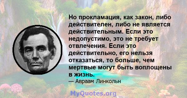 Но прокламация, как закон, либо действителен, либо не является действительным. Если это недопустимо, это не требует отвлечения. Если это действительно, его нельзя отказаться, то больше, чем мертвые могут быть воплощены