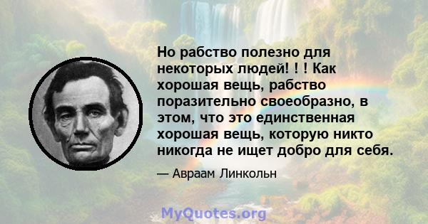 Но рабство полезно для некоторых людей! ! ! Как хорошая вещь, рабство поразительно своеобразно, в этом, что это единственная хорошая вещь, которую никто никогда не ищет добро для себя.