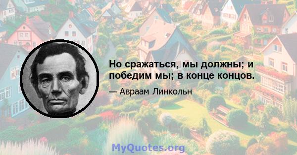 Но сражаться, мы должны; и победим мы; в конце концов.