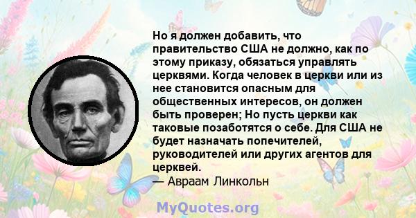 Но я должен добавить, что правительство США не должно, как по этому приказу, обязаться управлять церквями. Когда человек в церкви или из нее становится опасным для общественных интересов, он должен быть проверен; Но