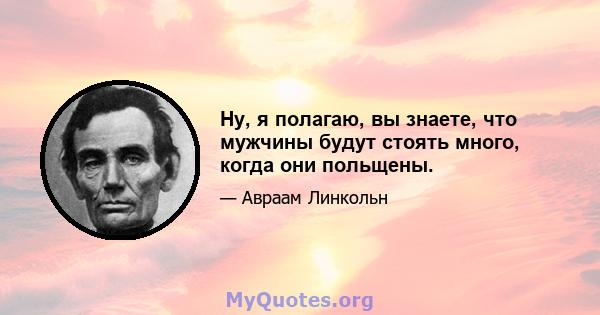 Ну, я полагаю, вы знаете, что мужчины будут стоять много, когда они польщены.