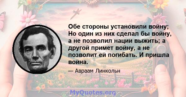 Обе стороны установили войну; Но один из них сделал бы войну, а не позволил нации выжить; а другой примет войну, а не позволит ей погибать. И пришла война.