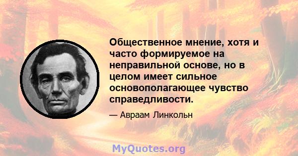 Общественное мнение, хотя и часто формируемое на неправильной основе, но в целом имеет сильное основополагающее чувство справедливости.