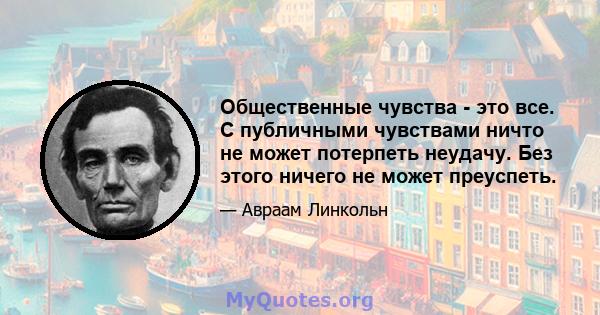 Общественные чувства - это все. С публичными чувствами ничто не может потерпеть неудачу. Без этого ничего не может преуспеть.